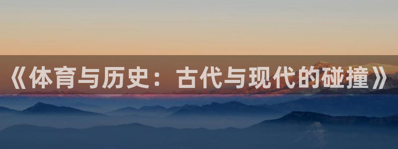 MK体育官方正版app神州：《体育与历史：古代与现代