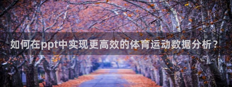 MK体育官方正版app开户：如何在ppt中实现更高效