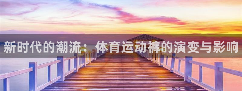 MK体育官网下载招商电话：新时代的潮流：体育运动裤的