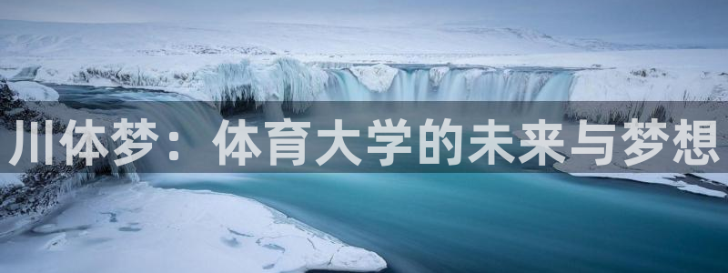 MK体育官网下载招商电话是多少号码：川体梦：体育大学