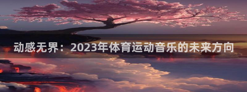 MK体育官网下载联系电话：动感无界：2023年体育运