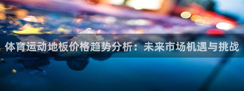 MK体育官网下载招商电话地址：体育运动地板价格趋势分