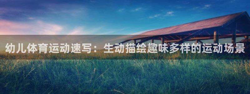MK体育官网下载官方客服电话：幼儿体育运动速写：生动