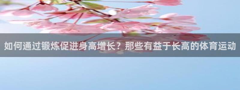 MK体育官方正版app娱乐下载：如何通过锻炼促进身高增长？那