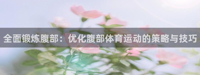 MK体育官网下载平台APP：全面锻炼腹部：优化腹部体育运动的