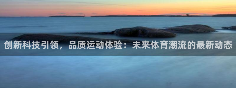 MK体育官网下载平台是正规平台吗知乎：创新科技引领，品质运动
